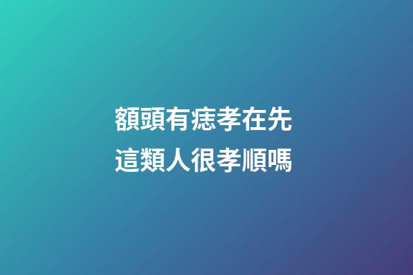 額頭有痣孝在先 這類人很孝順嗎